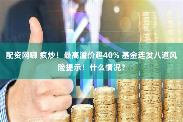 配资网哪 疯炒！最高溢价超40% 基金连发八道风险提示！什么情况？