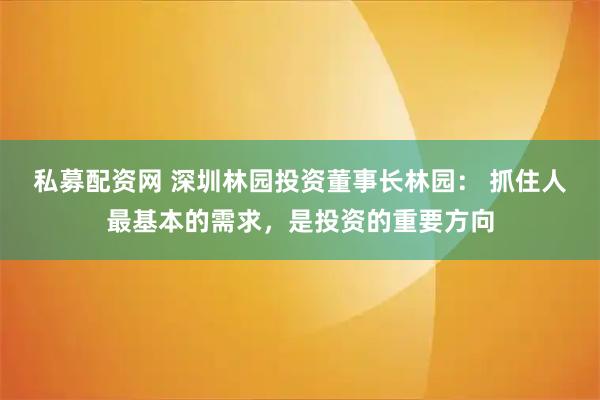 私募配资网 深圳林园投资董事长林园： 抓住人最基本的需求，是投资的重要方向