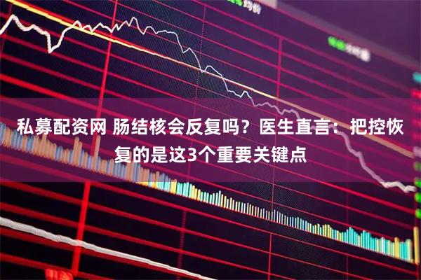 私募配资网 肠结核会反复吗？医生直言：把控恢复的是这3个重要关键点