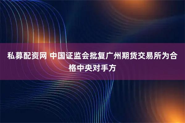 私募配资网 中国证监会批复广州期货交易所为合格中央对手方