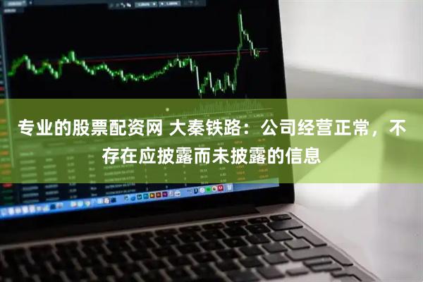 专业的股票配资网 大秦铁路：公司经营正常，不存在应披露而未披露的信息