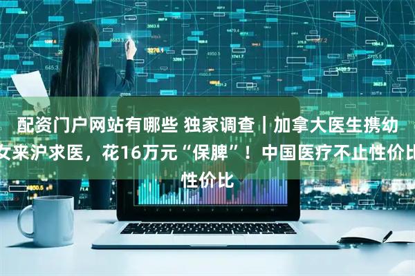 配资门户网站有哪些 独家调查｜加拿大医生携幼女来沪求医，花16万元“保脾”！中国医疗不止性价比