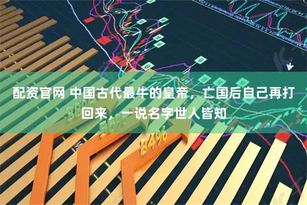 配资官网 中国古代最牛的皇帝，亡国后自己再打回来，一说名字世人皆知