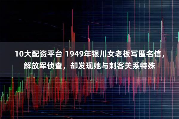 10大配资平台 1949年银川女老板写匿名信，解放军侦查，却发现她与刺客关系特殊