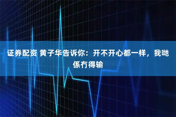 证券配资 黄子华告诉你:开不开心都一样,我哋係冇得输