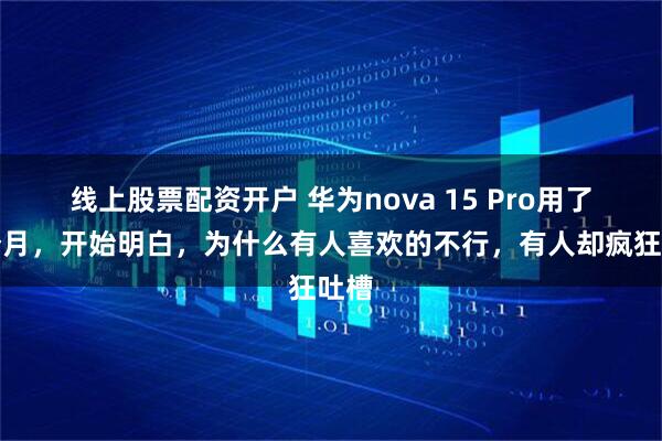线上股票配资开户 华为nova 15 Pro用了一个月，开始明白，为什么有人喜欢的不行，有人却疯狂吐槽