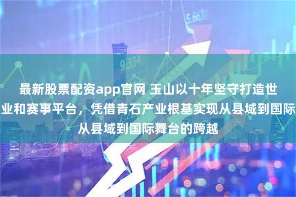 最新股票配资app官网 玉山以十年坚守打造世界级台球产业和赛事平台,凭借青石产业根基实现从县域到国际舞台的跨越