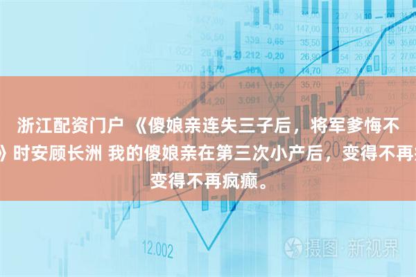 浙江配资门户 《傻娘亲连失三子后，将军爹悔不当初》时安顾长洲 我的傻娘亲在第三次小产后，变得不再疯癫。