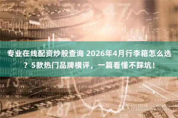 专业在线配资炒股查询 2026年4月行李箱怎么选？5款热门品牌横评，一篇看懂不踩坑！