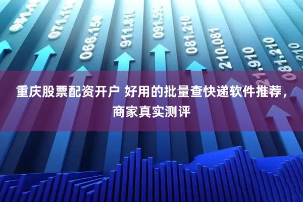 重庆股票配资开户 好用的批量查快递软件推荐,商家真实测评