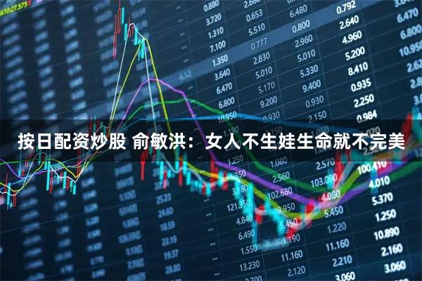 按日配资炒股 俞敏洪：女人不生娃生命就不完美