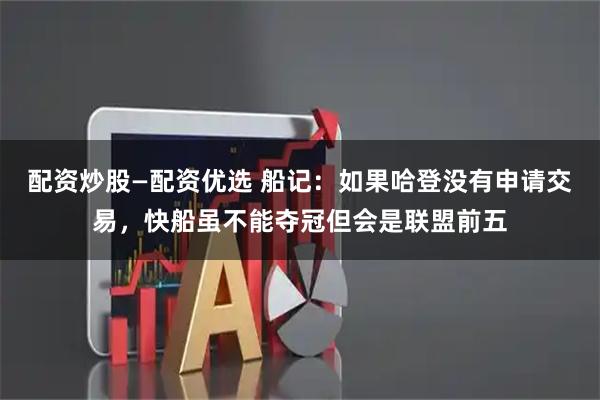配资炒股—配资优选 船记：如果哈登没有申请交易，快船虽不能夺冠但会是联盟前五