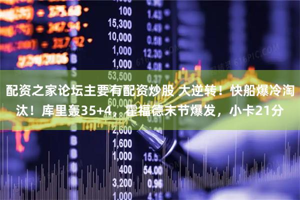 配资之家论坛主要有配资炒股 大逆转！快船爆冷淘汰！库里轰35+4，霍福德末节爆发，小卡21分