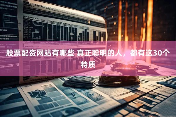 股票配资网站有哪些 真正聪明的人，都有这30个特质