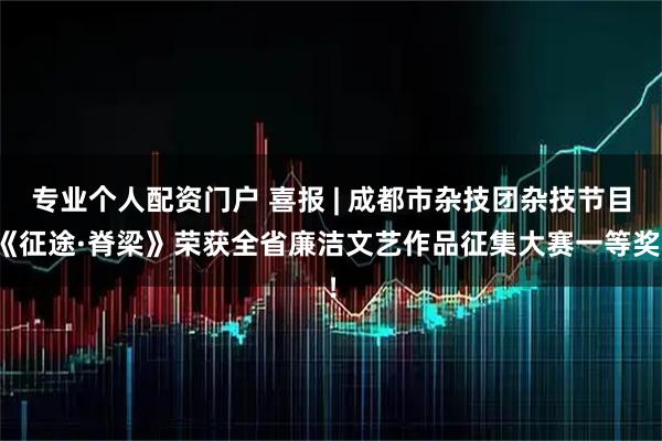 专业个人配资门户 喜报 | 成都市杂技团杂技节目《征途·脊梁》荣获全省廉洁文艺作品征集大赛一等奖!
