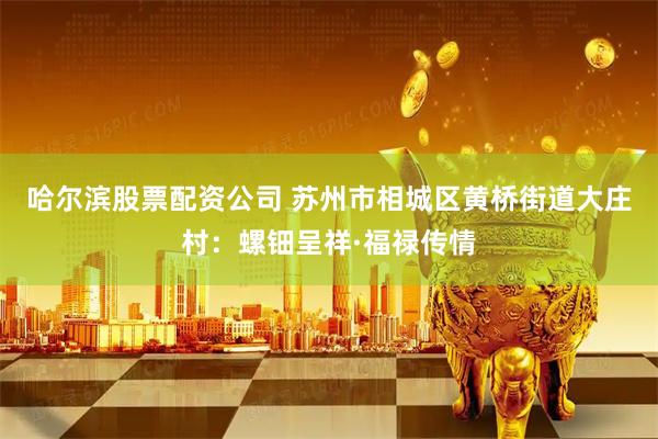 哈尔滨股票配资公司 苏州市相城区黄桥街道大庄村:螺钿呈祥·福禄传情