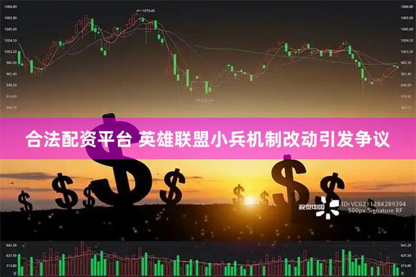 合法配资平台 英雄联盟小兵机制改动引发争议