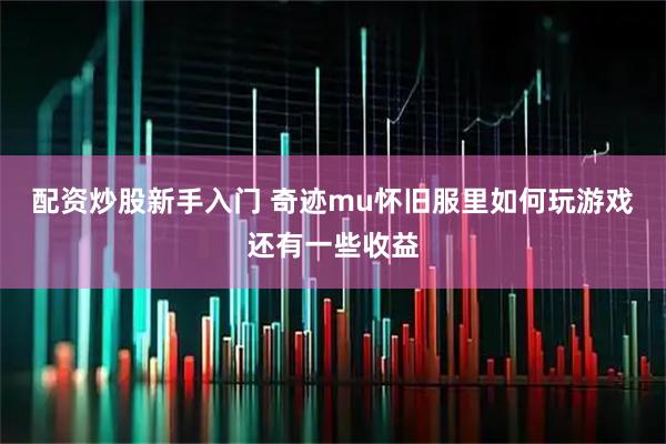 配资炒股新手入门 奇迹mu怀旧服里如何玩游戏还有一些收益