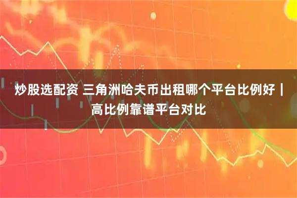 炒股选配资 三角洲哈夫币出租哪个平台比例好｜高比例靠谱平台对比
