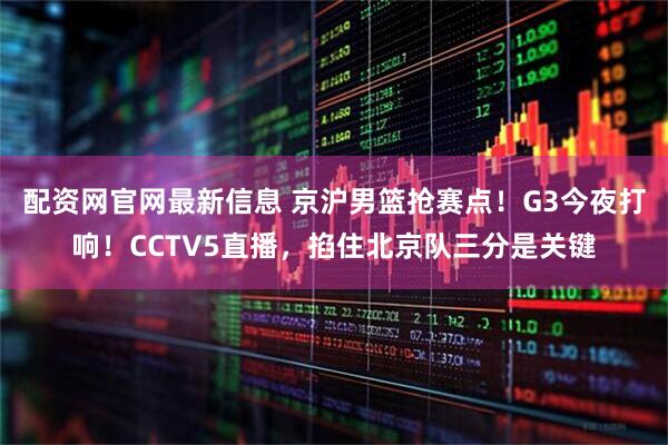 配资网官网最新信息 京沪男篮抢赛点！G3今夜打响！CCTV5直播，掐住北京队三分是关键