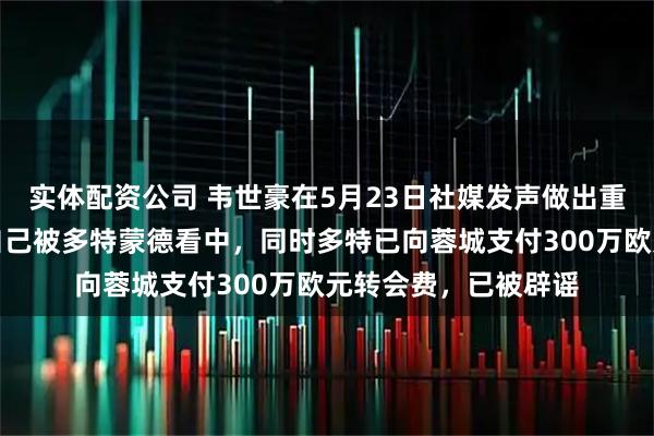 实体配资公司 韦世豪在5月23日社媒发声做出重要决定！直接官宣自己被多特蒙德看中，同时多特已向蓉城支付300万欧元转会费，已被辟谣