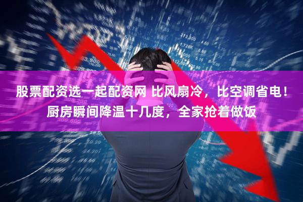 股票配资选一起配资网 比风扇冷，比空调省电！厨房瞬间降温十几度，全家抢着做饭