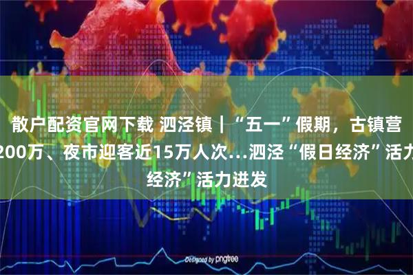 散户配资官网下载 泗泾镇｜“五一”假期，古镇营收超200万、夜市迎客近15万人次…泗泾“假日经济”活力迸发
