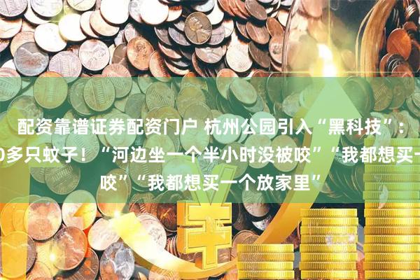 配资靠谱证券配资门户 杭州公园引入“黑科技”：一天抓7000多只蚊子！“河边坐一个半小时没被咬”“我都想买一个放家里”