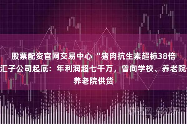 股票配资官网交易中心 “猪肉抗生素超标38倍”双汇子公司起底：年利润超七千万，曾向学校、养老院供货