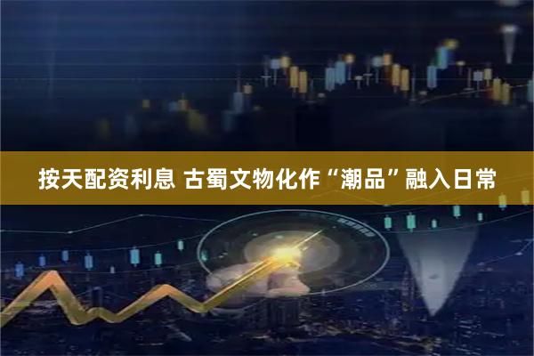 按天配资利息 古蜀文物化作“潮品”融入日常