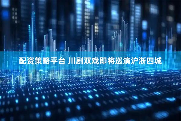 配资策略平台 川剧双戏即将巡演沪浙四城