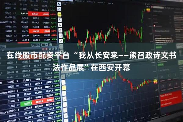 在线股市配资平台 “我从长安来——熊召政诗文书法作品展”在西安开幕