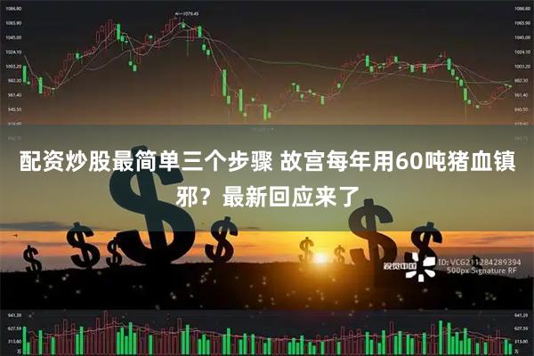 配资炒股最简单三个步骤 故宫每年用60吨猪血镇邪？最新回应来了