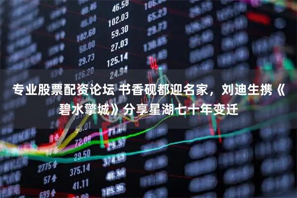 专业股票配资论坛 书香砚都迎名家，刘迪生携《碧水擎城》分享星湖七十年变迁