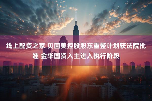 线上配资之家 贝因美控股股东重整计划获法院批准 金华国资入主进入执行阶段
