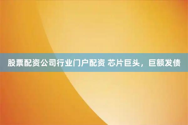 股票配资公司行业门户配资 芯片巨头，巨额发债