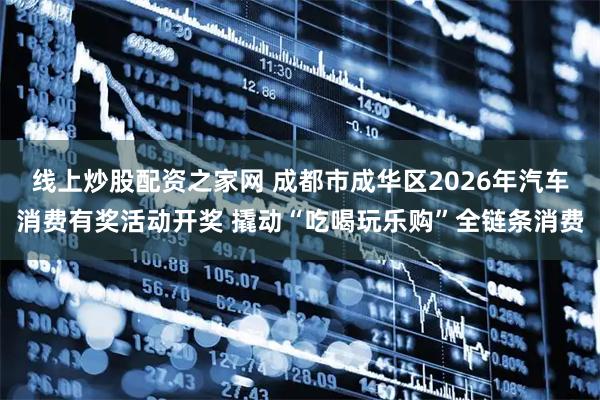 线上炒股配资之家网 成都市成华区2026年汽车消费有奖活动开奖 撬动“吃喝玩乐购”全链条消费