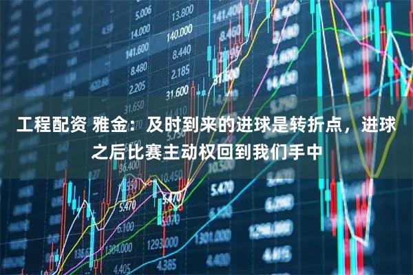 工程配资 雅金:及时到来的进球是转折点,进球之后比赛主动权回到我们手中
