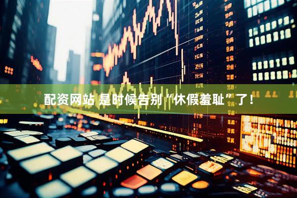 配资网站 是时候告别“休假羞耻”了！