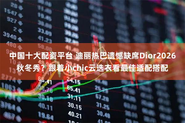中国十大配资平台 迪丽热巴遗憾缺席Dior2026秋冬秀?跟着小chic云选衣看最佳适配搭配