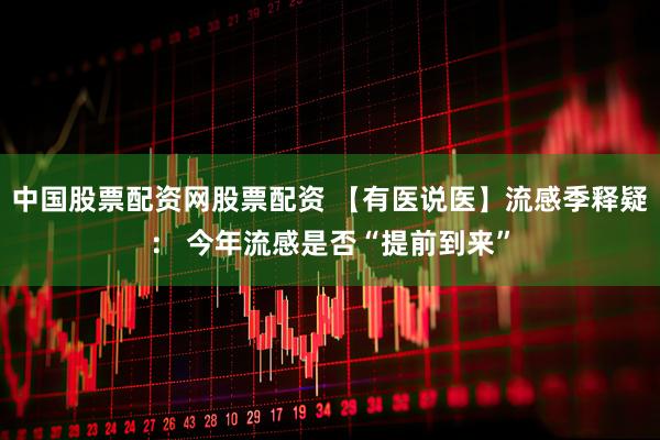 中国股票配资网股票配资 【有医说医】流感季释疑： 今年流感是否“提前到来”